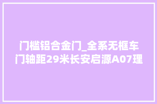 门槛铝合金门_全系无框车门轴距29米长安启源A07理解下