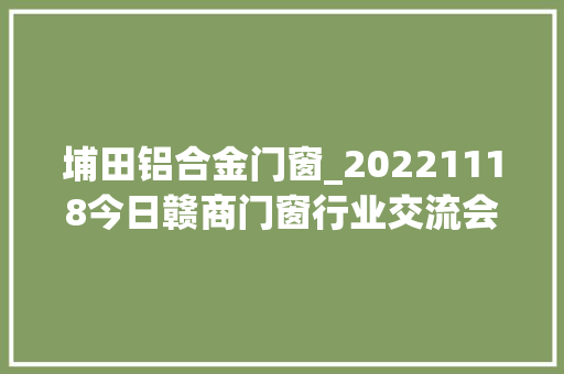 埔田铝合金门窗_20221118今日赣商门窗行业交流会会员生日会警务做事站