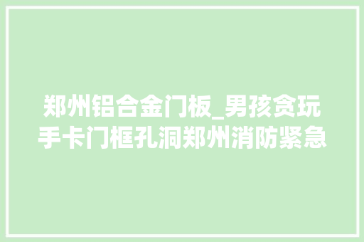 郑州铝合金门板_男孩贪玩手卡门框孔洞郑州消防紧急救援