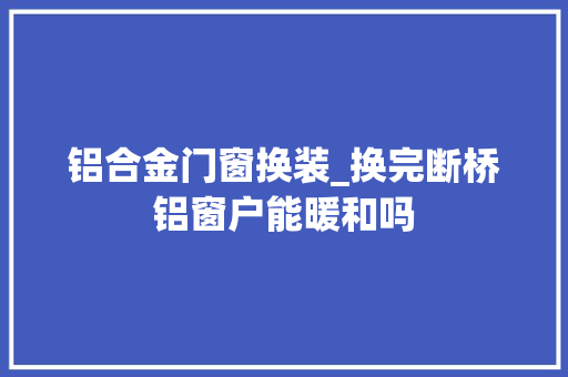 铝合金门窗换装_换完断桥铝窗户能暖和吗