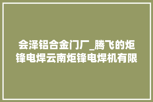 会泽铝合金门厂_腾飞的炬锋电焊云南炬锋电焊机有限公司改革成长纪实