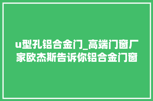 u型孔铝合金门_高端门窗厂家欧杰斯告诉你铝合金门窗五金槽口U型和C型事理
