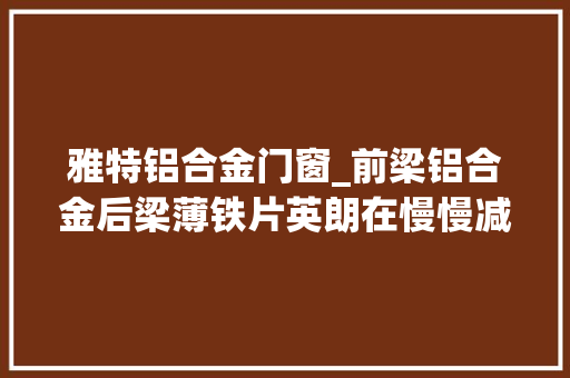 雅特铝合金门窗_前梁铝合金后梁薄铁片英朗在慢慢减配