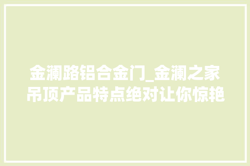 金澜路铝合金门_金澜之家吊顶产品特点绝对让你惊艳