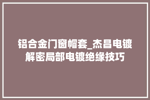 铝合金门窗帽套_杰昌电镀解密局部电镀绝缘技巧