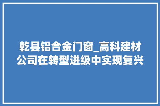 乾县铝合金门窗_高科建材公司在转型进级中实现复兴飞