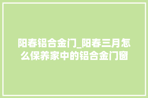 阳春铝合金门_阳春三月怎么保养家中的铝合金门窗