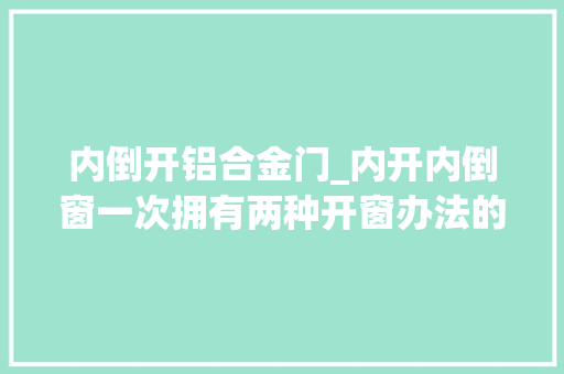 内倒开铝合金门_内开内倒窗一次拥有两种开窗办法的神奇铝合金窗你想拥有吗