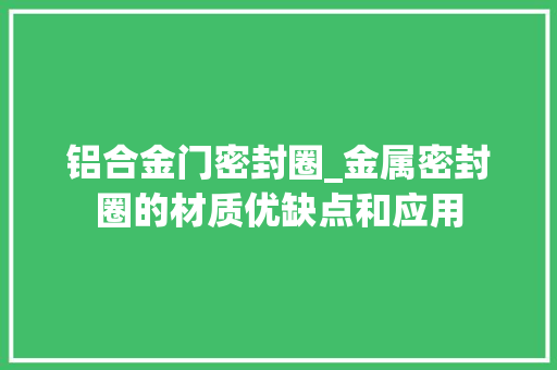 铝合金门密封圈_金属密封圈的材质优缺点和应用