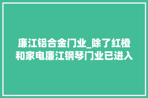 廉江铝合金门业_除了红橙和家电廉江钢琴门业已进入欧洲市场
