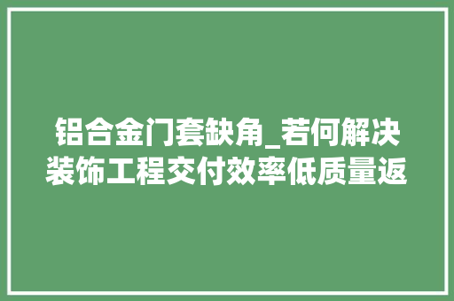 铝合金门套缺角_若何解决装饰工程交付效率低质量返修频繁赓续的难题