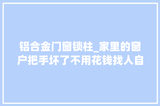 铝合金门窗锁柱_家里的窗户把手坏了不用花钱找人自己就能搞定。生 铝合金门