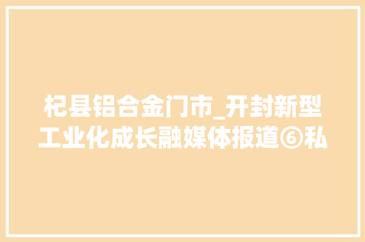 杞县铝合金门市_开封新型工业化成长融媒体报道⑥私人订制闯市场