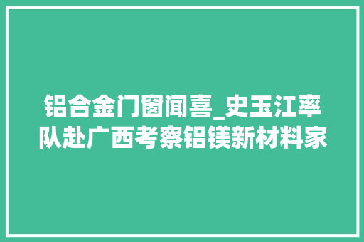 铝合金门窗闻喜_史玉江率队赴广西考察铝镁新材料家当项目并举行签约典礼