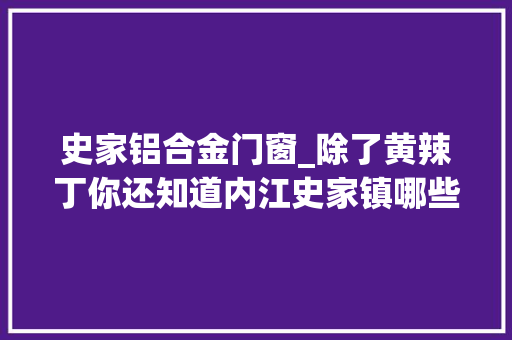 史家铝合金门窗_除了黄辣丁你还知道内江史家镇哪些故事