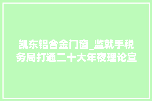凯东铝合金门窗_监就手税务局打通二十大年夜理论宣讲最后一公里