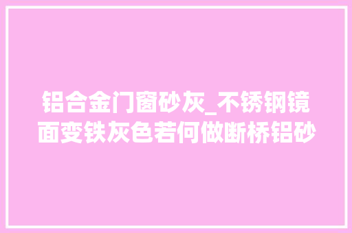 铝合金门窗砂灰_不锈钢镜面变铁灰色若何做断桥铝砂灰跟氟碳灰哪个好看