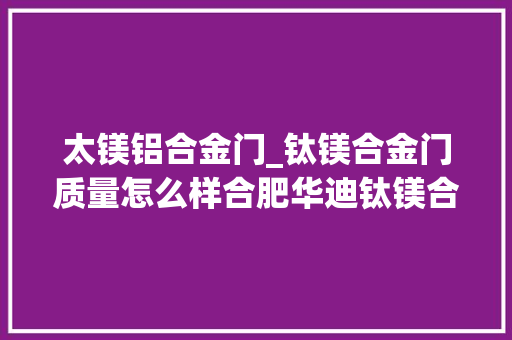 太镁铝合金门_钛镁合金门质量怎么样合肥华迪钛镁合金门优缺点分析 防火门