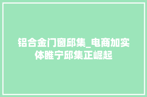 铝合金门窗邱集_电商加实体睢宁邱集正崛起