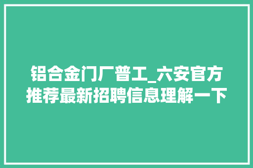 铝合金门厂普工_六安官方推荐最新招聘信息理解一下