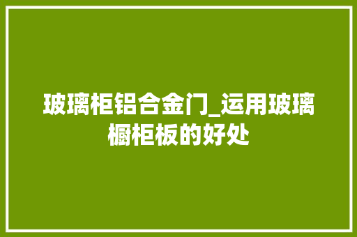 玻璃柜铝合金门_运用玻璃橱柜板的好处
