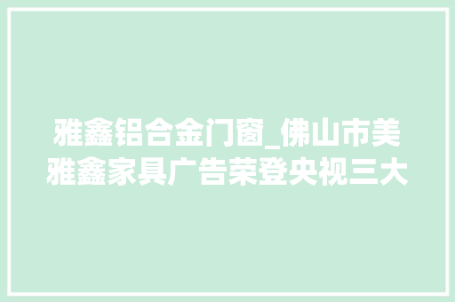 雅鑫铝合金门窗_佛山市美雅鑫家具广告荣登央视三大年夜平台强势展播