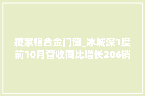 臧家铝合金门窗_冰城深1度前10月营收同比增长206销量同比提升146东轻强基赋能高质量成长
