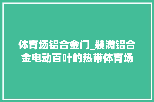 体育场铝合金门_装满铝合金电动百叶的热带体育场 防火门