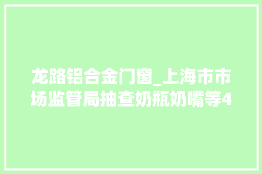 龙路铝合金门窗_上海市市场监管局抽查奶瓶奶嘴等4种产品不合格17批次