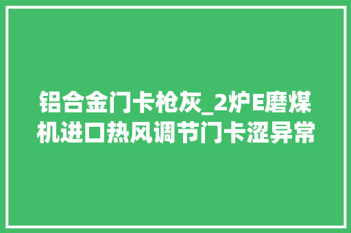 铝合金门卡枪灰_2炉E磨煤机进口热风调节门卡涩异常分析 防火门