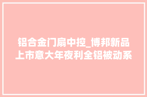 铝合金门扇中控_博邦新品上市意大年夜利全铝被动系统装甲门