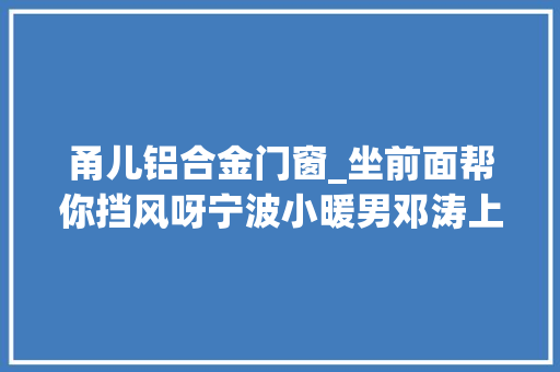 甬儿铝合金门窗_坐前面帮你挡风呀宁波小暖男邓涛上央视啦