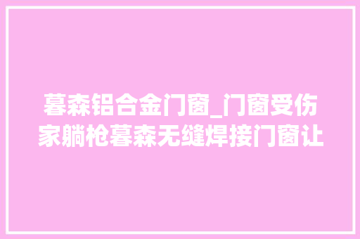 暮森铝合金门窗_门窗受伤家躺枪暮森无缝焊接门窗让家在极端气候下万无一湿 铝合金门