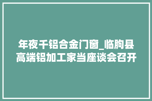 年夜千铝合金门窗_临朐县高端铝加工家当座谈会召开