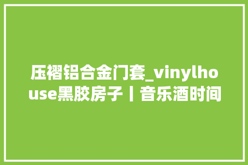 压褶铝合金门套_vinylhouse黑胶房子丨音乐酒时间停止 铝合金门