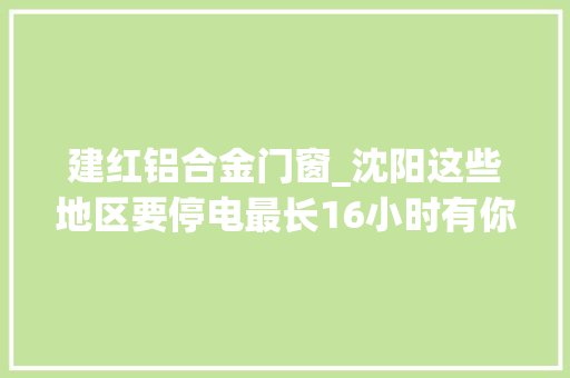 建红铝合金门窗_沈阳这些地区要停电最长16小时有你家没