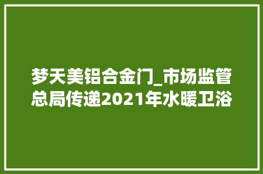 梦天美铝合金门_市场监管总局传递2021年水暖卫浴产品质量国家监督抽查情况