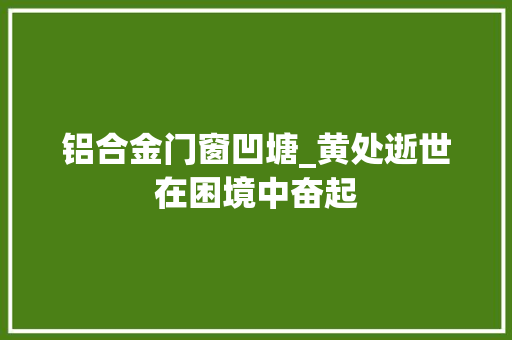 铝合金门窗凹塘_黄处逝世在困境中奋起