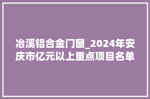 冶溪铝合金门窗_2024年安庆市亿元以上重点项目名单