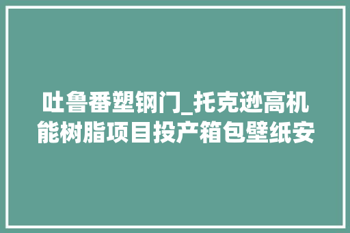 吐鲁番塑钢门_托克逊高机能树脂项目投产箱包壁纸安然帽地板等都可以安排一下 玻璃门