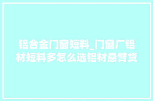 铝合金门窗短料_门窗厂铝材短料多怎么选铝材悬臂货架