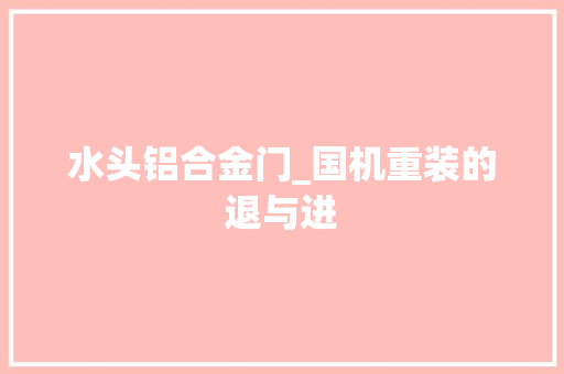 水头铝合金门_国机重装的退与进