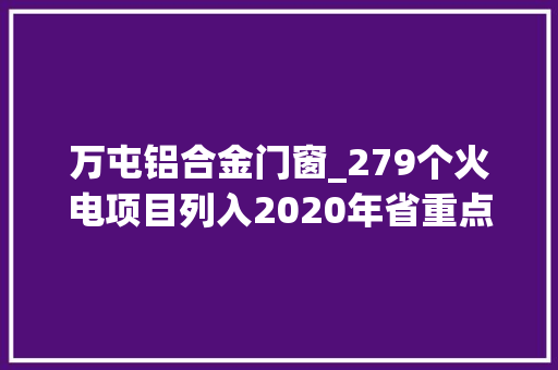 万屯铝合金门窗_279个火电项目列入2020年省重点哪些燃煤燃气生物质发电及热电项目重点推进