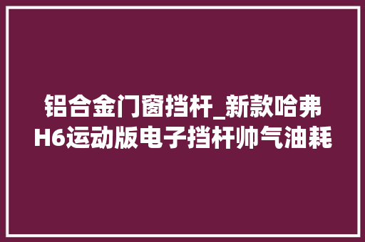 铝合金门窗挡杆_新款哈弗H6运动版电子挡杆帅气油耗低至66L直降2万元
