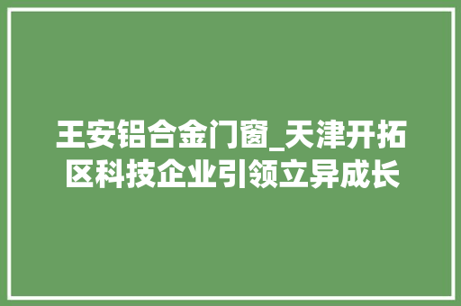 王安铝合金门窗_天津开拓区科技企业引领立异成长