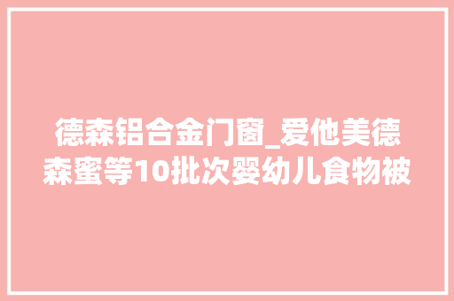 德森铝合金门窗_爱他美德森蜜等10批次婴幼儿食物被曝不合格