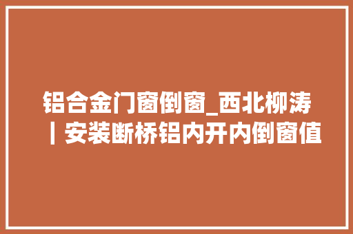 铝合金门窗倒窗_西北柳涛｜安装断桥铝内开内倒窗值不值看看体验过的人怎么说