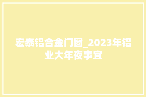 宏泰铝合金门窗_2023年铝业大年夜事宜