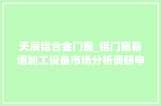 天辰铝合金门窗_铝门窗幕墙加工设备市场分析调研申报2024年