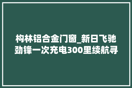构林铝合金门窗_新日飞驰劲锋一次充电300里续航寻衅圆满成功